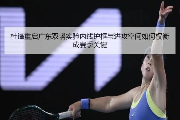 杜锋重启广东双塔实验内线护框与进攻空间如何权衡成赛季关键