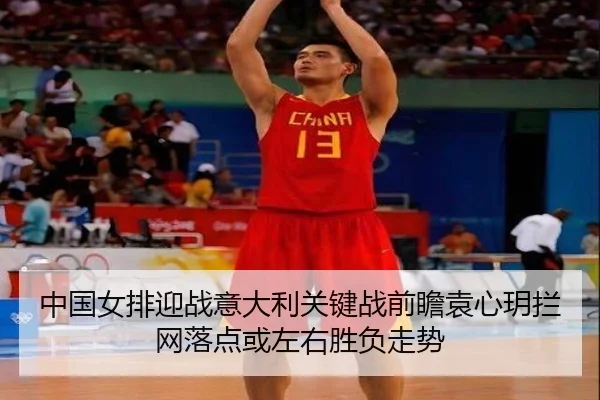中国女排迎战意大利关键战前瞻袁心玥拦网落点或左右胜负走势